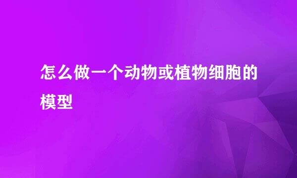 怎么做一个动物或植物细胞的模型