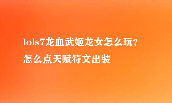 lols7龙血武姬龙女怎么玩？怎么点天赋符文出装