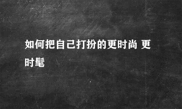 如何把自己打扮的更时尚 更时髦