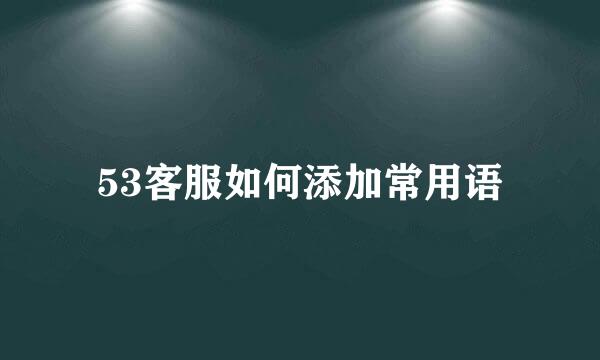 53客服如何添加常用语