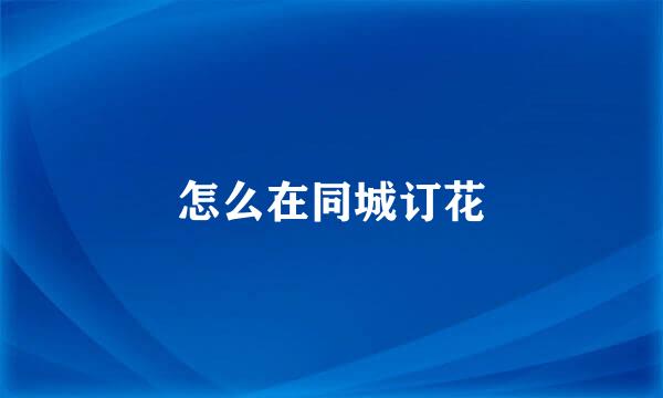 怎么在同城订花
