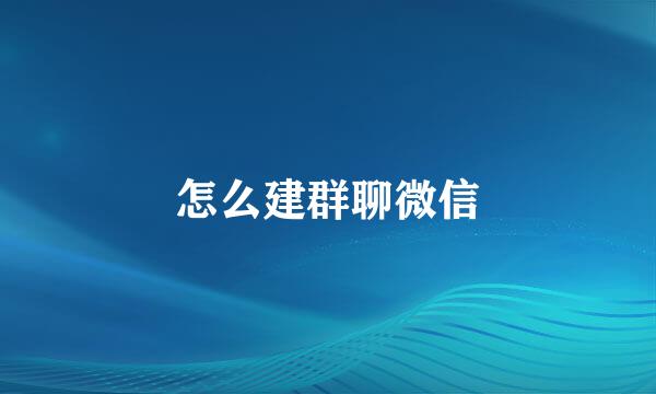 怎么建群聊微信