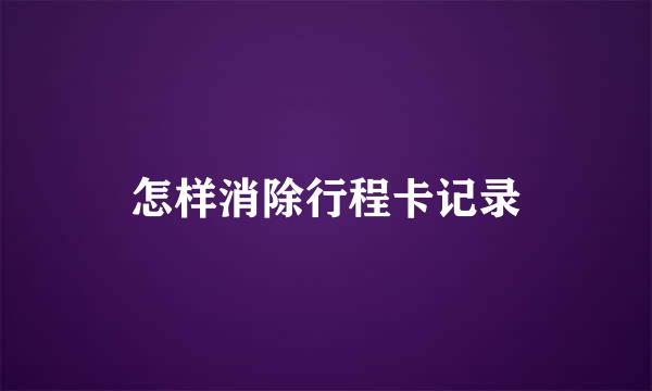 怎样消除行程卡记录