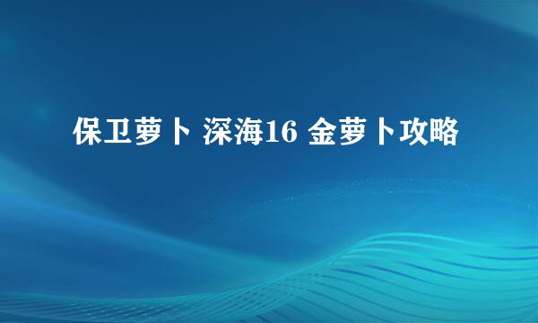 保卫萝卜 深海16 金萝卜攻略