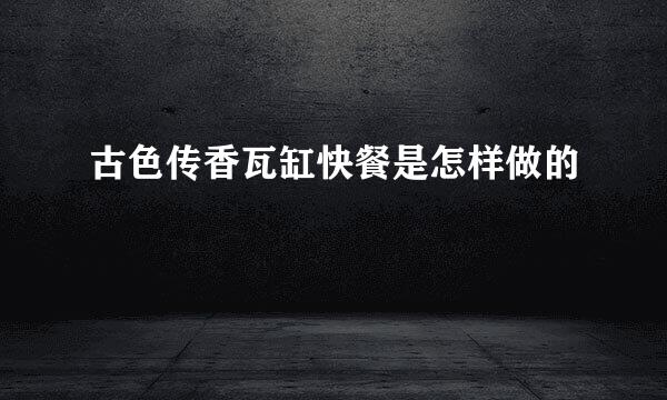 古色传香瓦缸快餐是怎样做的