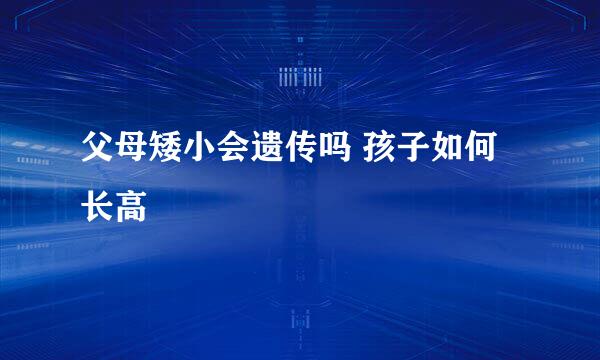 父母矮小会遗传吗 孩子如何长高