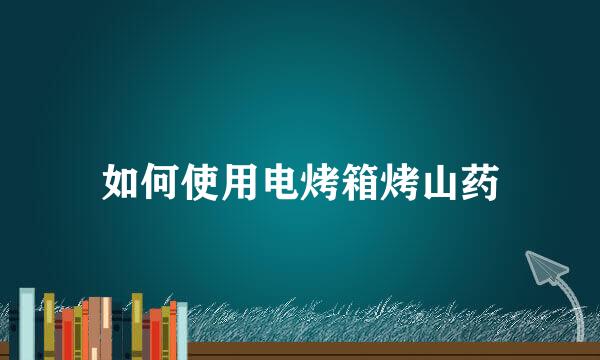 如何使用电烤箱烤山药