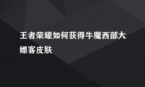 王者荣耀如何获得牛魔西部大嫖客皮肤