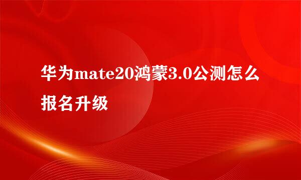华为mate20鸿蒙3.0公测怎么报名升级