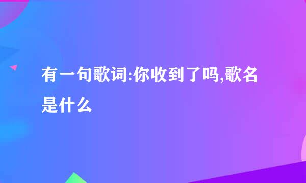 有一句歌词:你收到了吗,歌名是什么