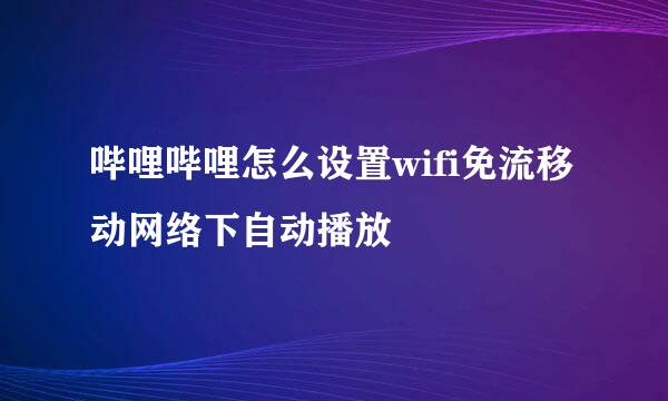 哔哩哔哩怎么设置wifi免流移动网络下自动播放