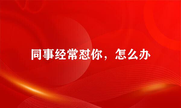 同事经常怼你，怎么办