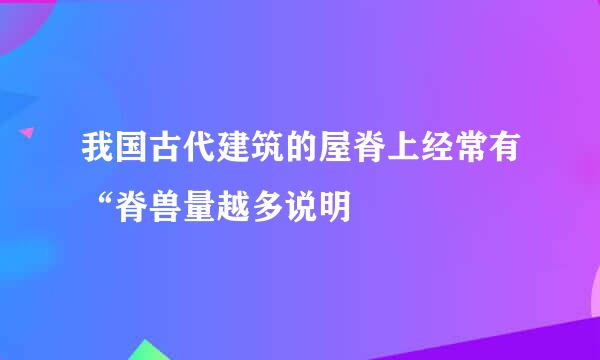 我国古代建筑的屋脊上经常有“脊兽量越多说明