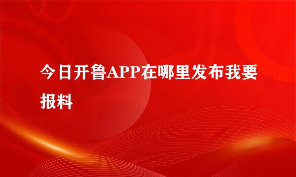 今日开鲁APP在哪里发布我要报料