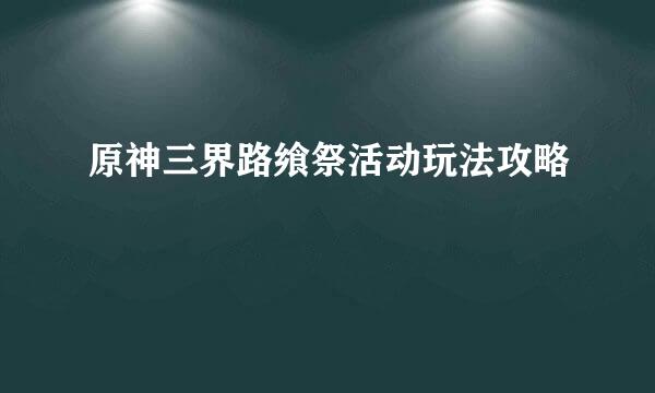 原神三界路飨祭活动玩法攻略