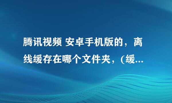 腾讯视频 安卓手机版的，离线缓存在哪个文件夹，(缓存的文件路径是在哪？)