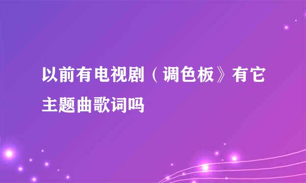 以前有电视剧（调色板》有它主题曲歌词吗