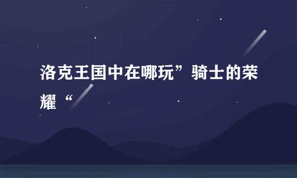 洛克王国中在哪玩”骑士的荣耀“