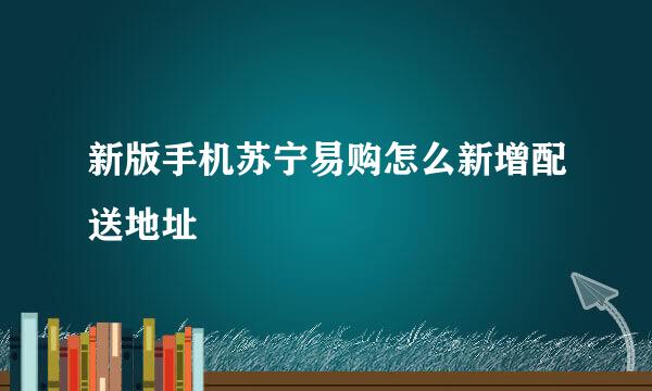 新版手机苏宁易购怎么新增配送地址