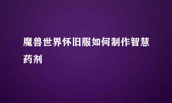 魔兽世界怀旧服如何制作智慧药剂