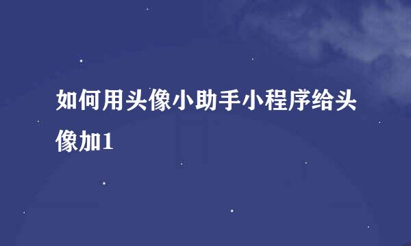 如何用头像小助手小程序给头像加1