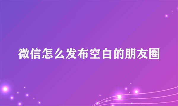 微信怎么发布空白的朋友圈