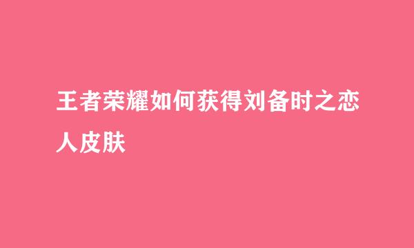王者荣耀如何获得刘备时之恋人皮肤