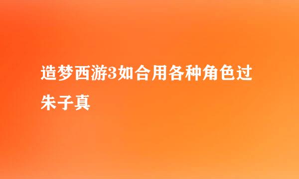 造梦西游3如合用各种角色过朱子真
