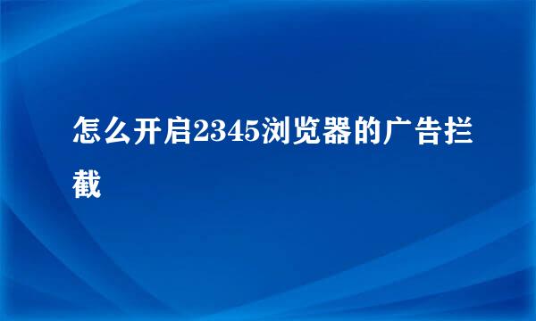 怎么开启2345浏览器的广告拦截