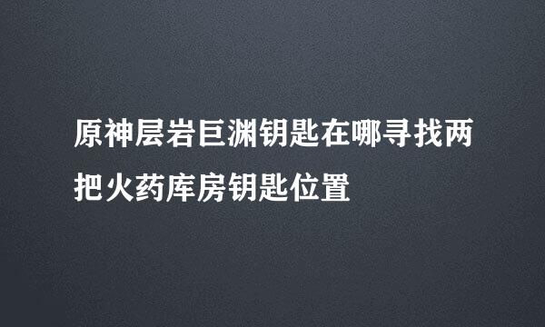 原神层岩巨渊钥匙在哪寻找两把火药库房钥匙位置