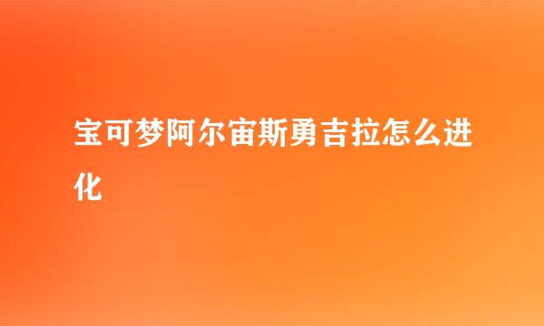 宝可梦阿尔宙斯勇吉拉怎么进化