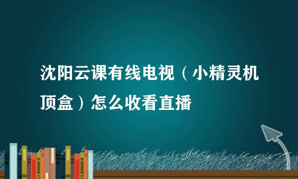 沈阳云课有线电视（小精灵机顶盒）怎么收看直播