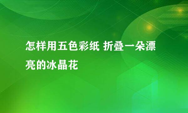 怎样用五色彩纸 折叠一朵漂亮的冰晶花