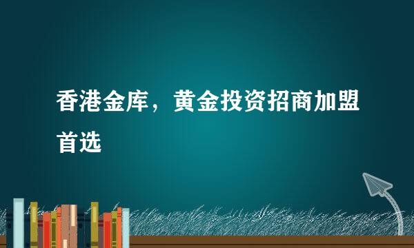 香港金库，黄金投资招商加盟首选