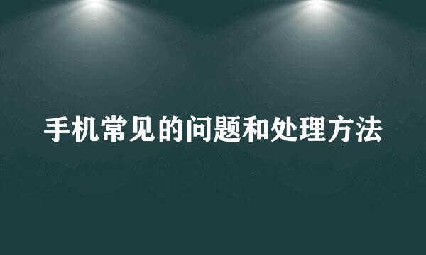 手机常见的问题和处理方法
