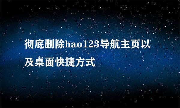 彻底删除hao123导航主页以及桌面快捷方式