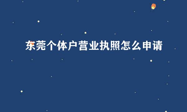东莞个体户营业执照怎么申请