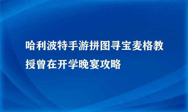 哈利波特手游拼图寻宝麦格教授曾在开学晚宴攻略