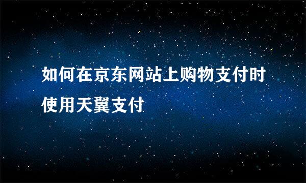 如何在京东网站上购物支付时使用天翼支付