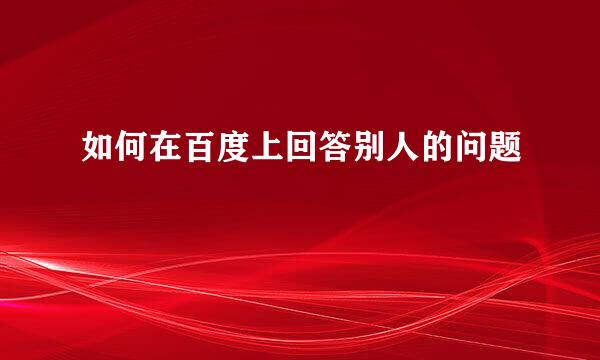 如何在百度上回答别人的问题