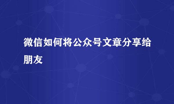微信如何将公众号文章分享给朋友