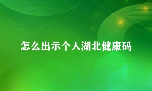 怎么出示个人湖北健康码