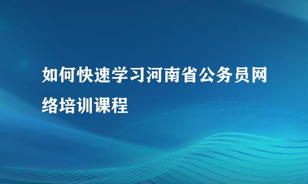 如何快速学习河南省公务员网络培训课程