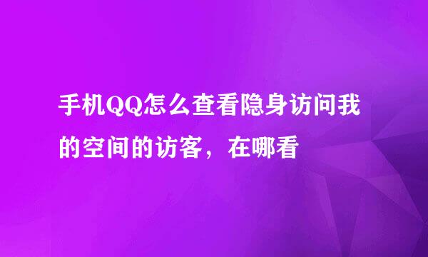 手机QQ怎么查看隐身访问我的空间的访客，在哪看