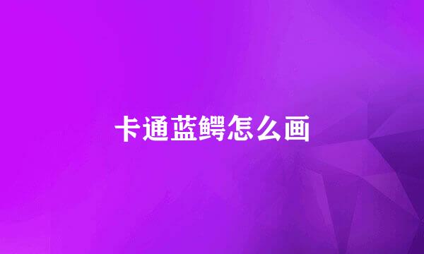 卡通蓝鳄怎么画