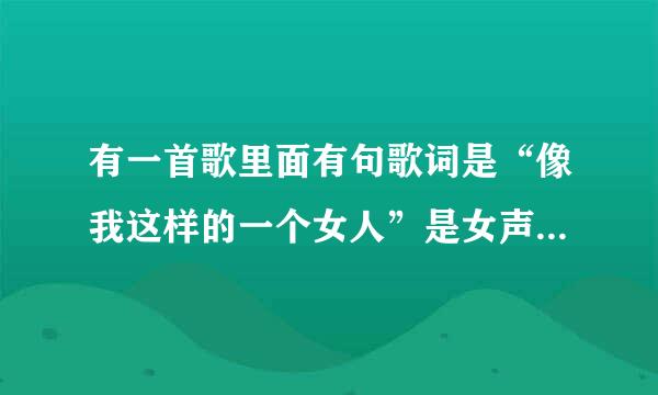 有一首歌里面有句歌词是“像我这样的一个女人”是女声的，有点伤感，请问是什么歌啊