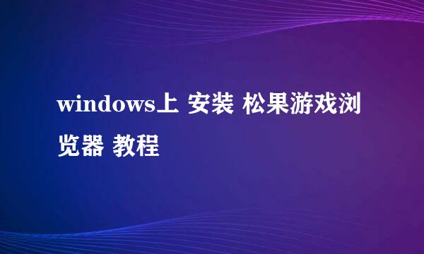 windows上 安装 松果游戏浏览器 教程
