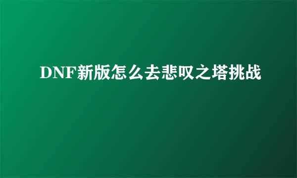 DNF新版怎么去悲叹之塔挑战