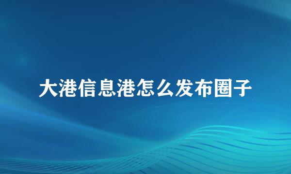 大港信息港怎么发布圈子