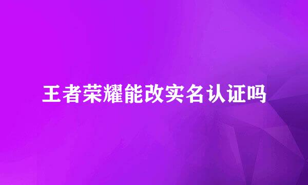 王者荣耀能改实名认证吗